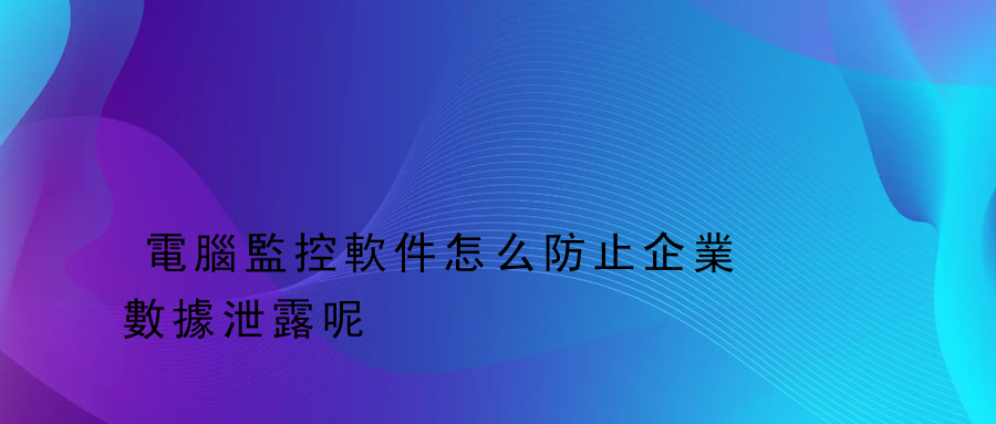 電腦監控軟件怎么防止企業數據泄露呢