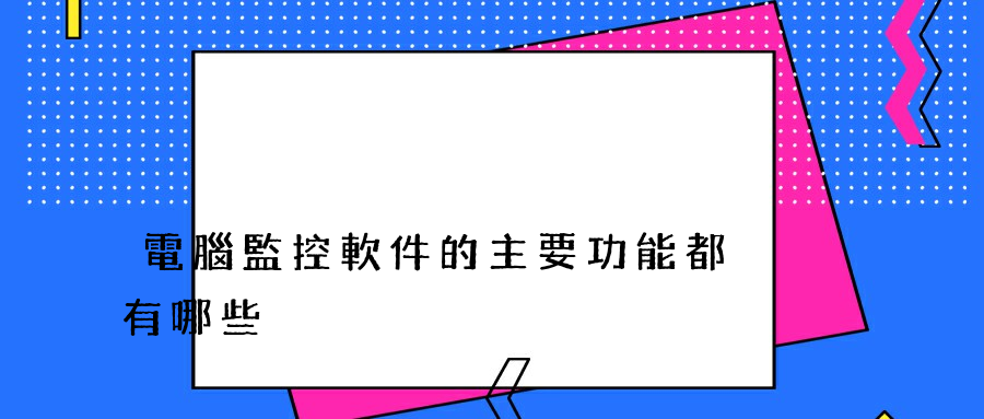 電腦監控軟件的主要功能都有哪些