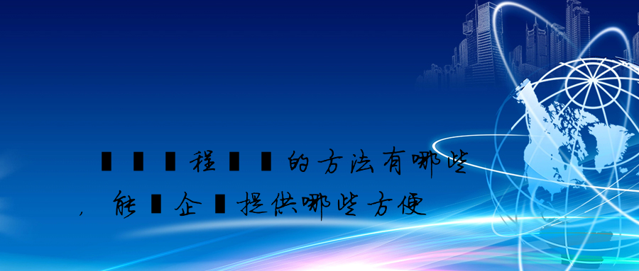 電腦遠程維護的方法有哪些，能給企業提供哪些方便