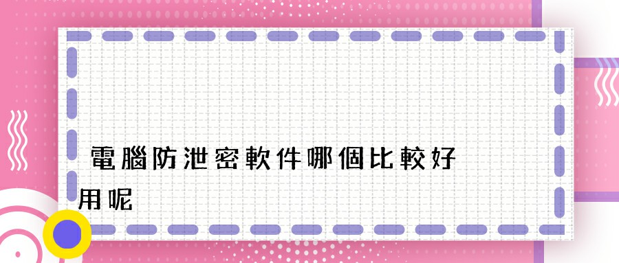 電腦防泄密軟件哪個比較好用呢