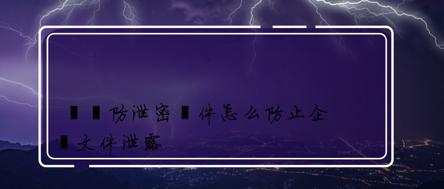 電腦防泄密軟件怎么防止企業文件泄露