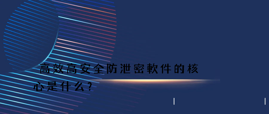 高效高安全防泄密軟件的核心是什么？